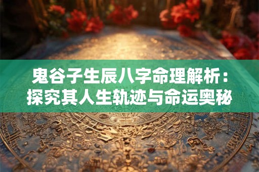 鬼谷子生辰八字命理解析：探究其人生轨迹与命运奥秘