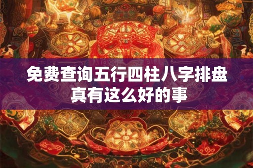 免费查询五行四柱八字排盘 真有这么好的事 免费查询五行四柱八字排盘 真有这么好的事