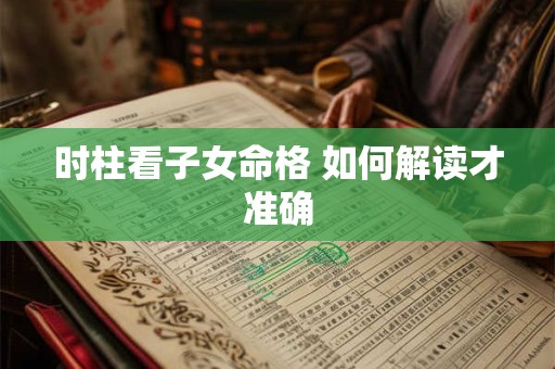 时柱看子女命格 如何解读才准确