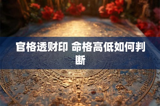 官格透财印 命格高低如何判断