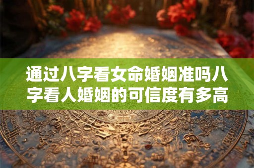 通过八字看女命婚姻准吗八字看人婚姻的可信度有多高