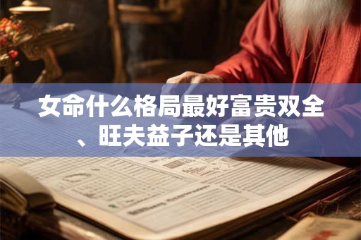 女命什么格局最好富贵双全、旺夫益子还是其他