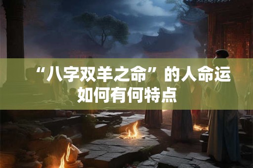 “八字双羊之命”的人命运如何有何特点