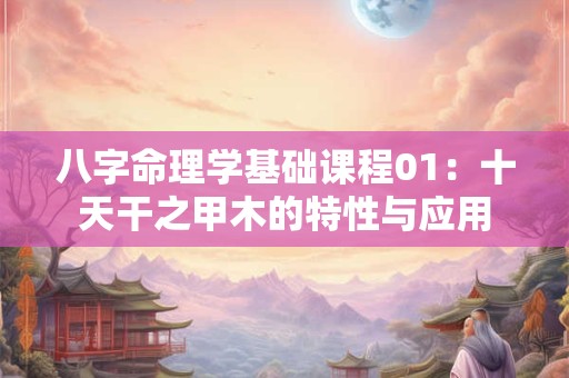 八字命理学基础课程01：十天干之甲木的特性与应用