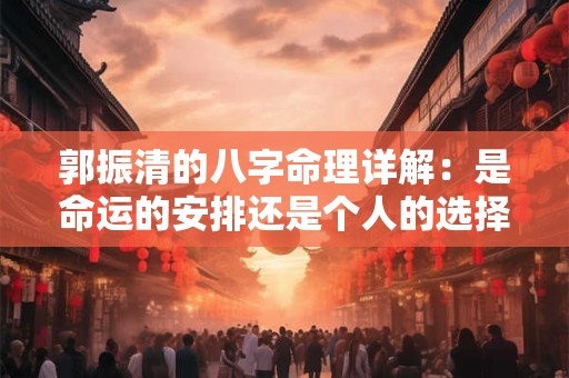 郭振清的八字命理详解：是命运的安排还是个人的选择