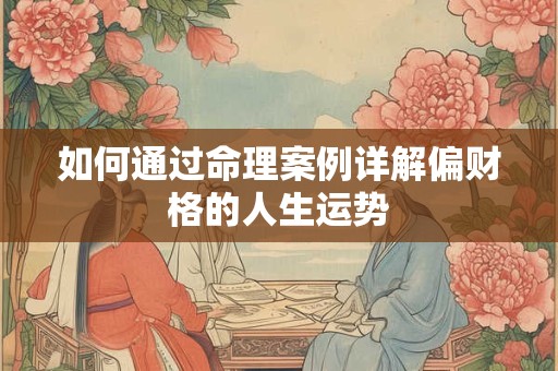 如何通过命理案例详解偏财格的人生运势