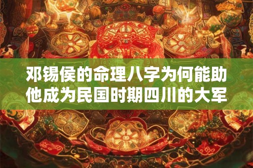 邓锡侯的命理八字为何能助他成为民国时期四川的大军阀