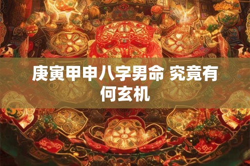 庚寅甲申八字男命 究竟有何玄机