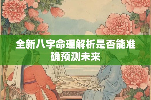 全新八字命理解析是否能准确预测未来