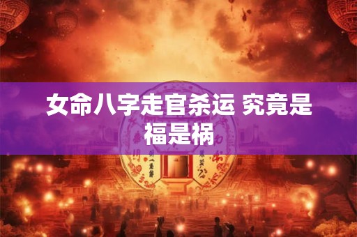 女命八字走官杀运 究竟是福是祸