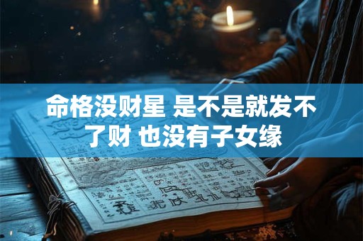 命格没财星 是不是就发不了财 也没有子女缘