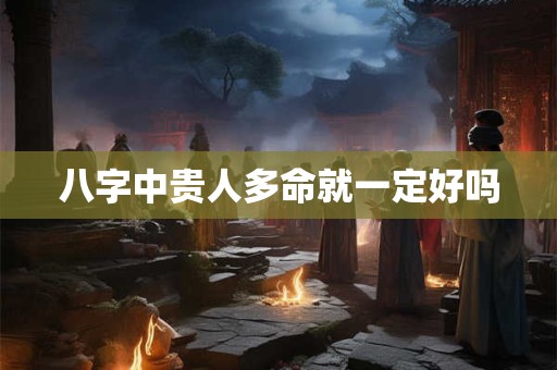 八字中贵人多命就一定好吗