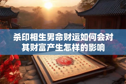 杀印相生男命财运如何会对其财富产生怎样的影响