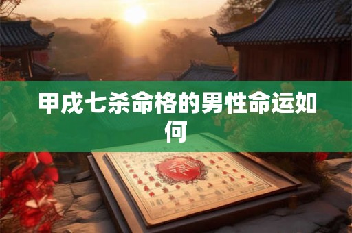 甲戌七杀命格的男性命运如何