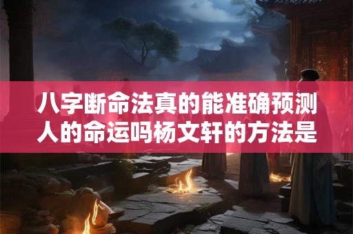 八字断命法真的能准确预测人的命运吗杨文轩的方法是否可靠