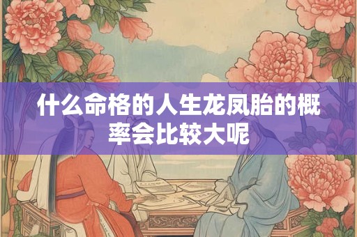 什么命格的人生龙凤胎的概率会比较大呢