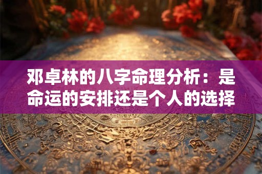 邓卓林的八字命理分析：是命运的安排还是个人的选择