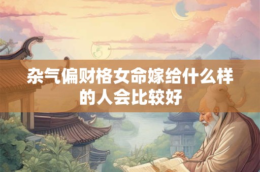 杂气偏财格女命嫁给什么样的人会比较好