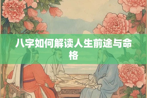 八字如何解读人生前途与命格