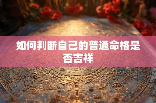 如何判断自己的普通命格是否吉祥 如何判断自己的普通命格是否吉祥