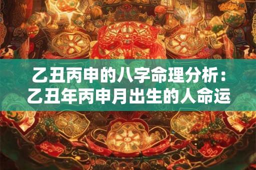 乙丑丙申的八字命理分析：乙丑年丙申月出生的人命运如何