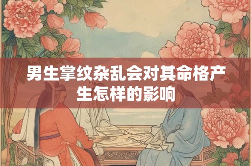 男生掌纹杂乱会对其命格产生怎样的影响
