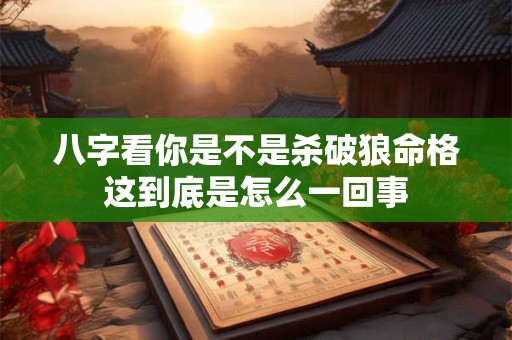 八字看你是不是杀破狼命格这到底是怎么一回事