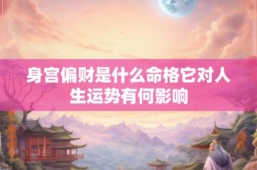 身宫偏财是什么命格它对人生运势有何影响