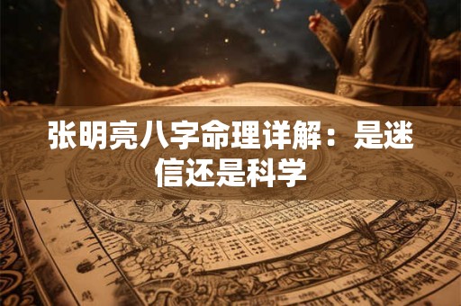 张明亮八字命理详解：是迷信还是科学
