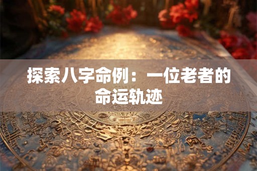 探索八字命例：一位老者的命运轨迹