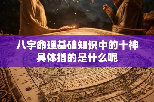 八字命理基础知识中的十神具体指的是什么呢