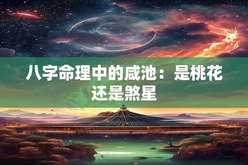 八字命理中的咸池：是桃花还是煞星