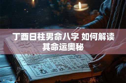丁酉日柱男命八字 如何解读其命运奥秘