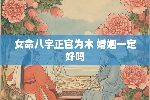女命八字正官为木 婚姻一定好吗