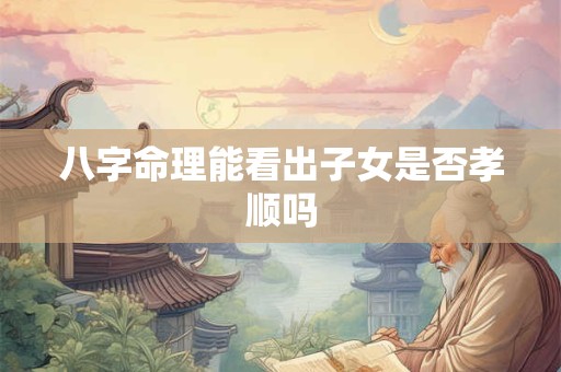 八字命理能看出子女是否孝顺吗