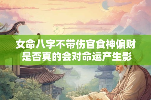 女命八字不带伤官食神偏财 是否真的会对命运产生影响