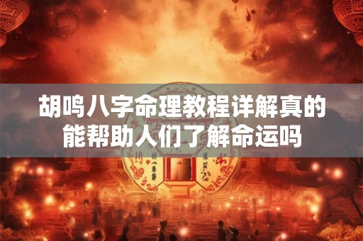 胡鸣八字命理教程详解真的能帮助人们了解命运吗
