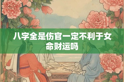 八字全是伤官一定不利于女命财运吗 八字全是伤官一定不利于女命财运吗
