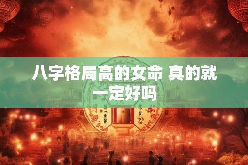 八字格局高的女命 真的就一定好吗