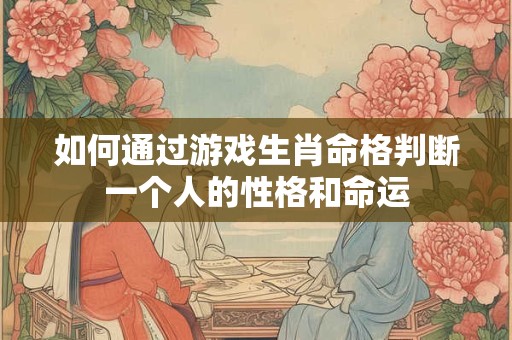 如何通过游戏生肖命格判断一个人的性格和命运