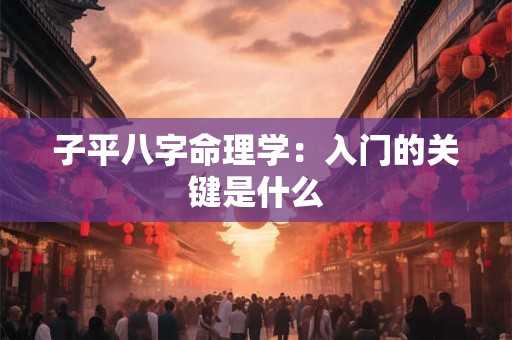 子平八字命理学：入门的关键是什么