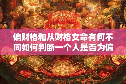 偏财格和从财格女命有何不同如何判断一个人是否为偏财格疑似从财格女命