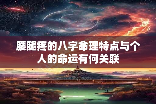腰腿疼的八字命理特点与个人的命运有何关联