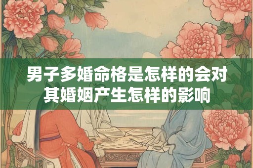 男子多婚命格是怎样的会对其婚姻产生怎样的影响