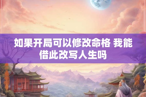 如果开局可以修改命格 我能借此改写人生吗
