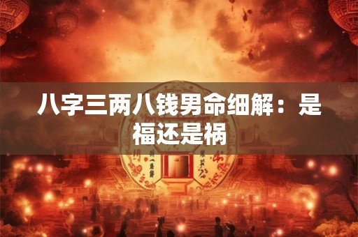 八字三两八钱男命细解：是福还是祸