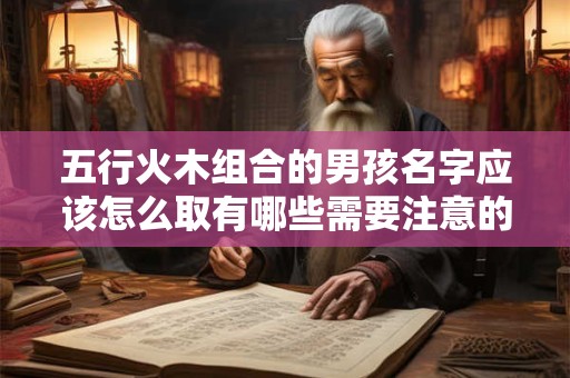 五行火木组合的男孩名字应该怎么取有哪些需要注意的地方