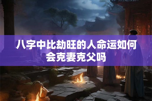 八字中比劫旺的人命运如何会克妻克父吗