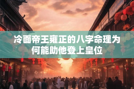 冷面帝王雍正的八字命理为何能助他登上皇位