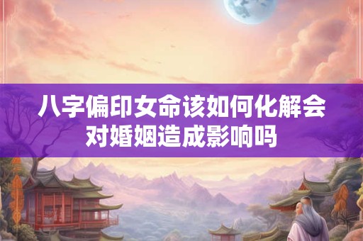 八字偏印女命该如何化解会对婚姻造成影响吗
